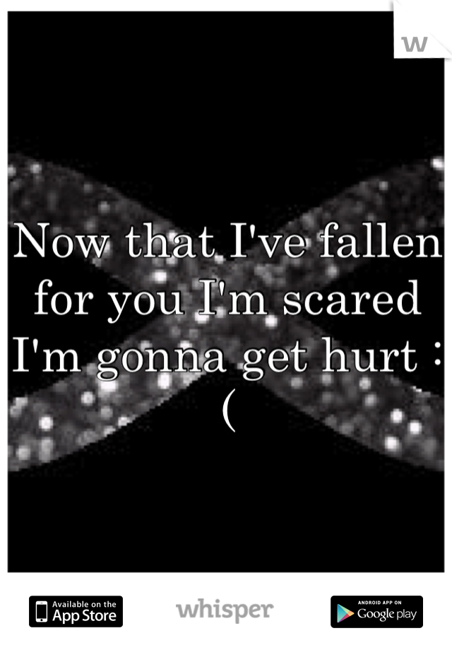 Now that I've fallen for you I'm scared I'm gonna get hurt :(
