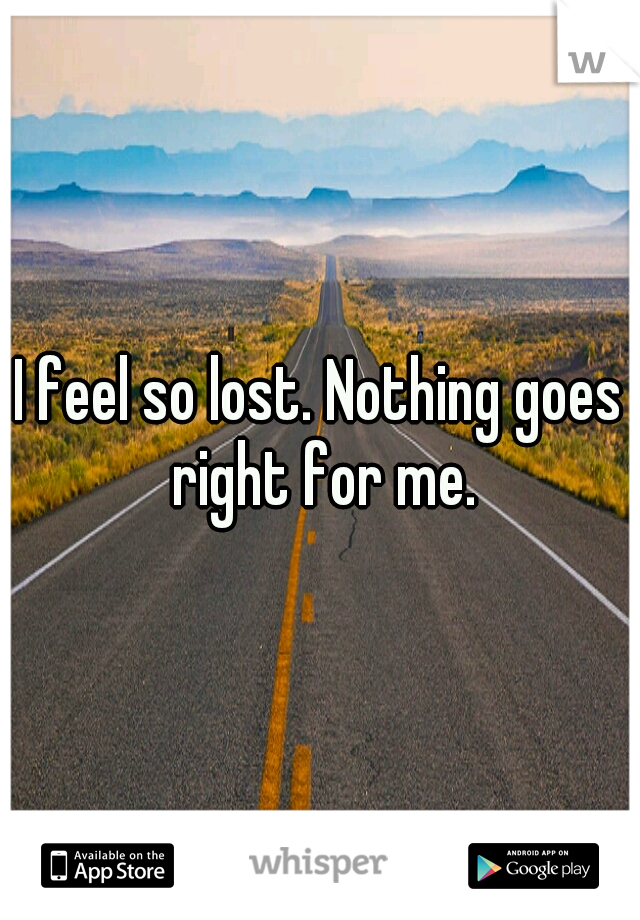 I feel so lost. Nothing goes right for me.