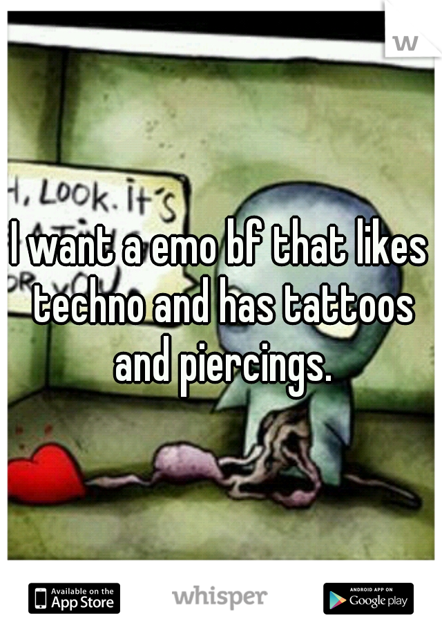 I want a emo bf that likes techno and has tattoos and piercings.