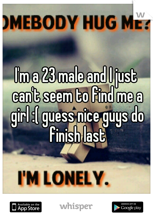 I'm a 23 male and I just can't seem to find me a girl :( guess nice guys do finish last