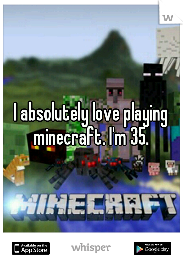 I absolutely love playing minecraft. I'm 35. 