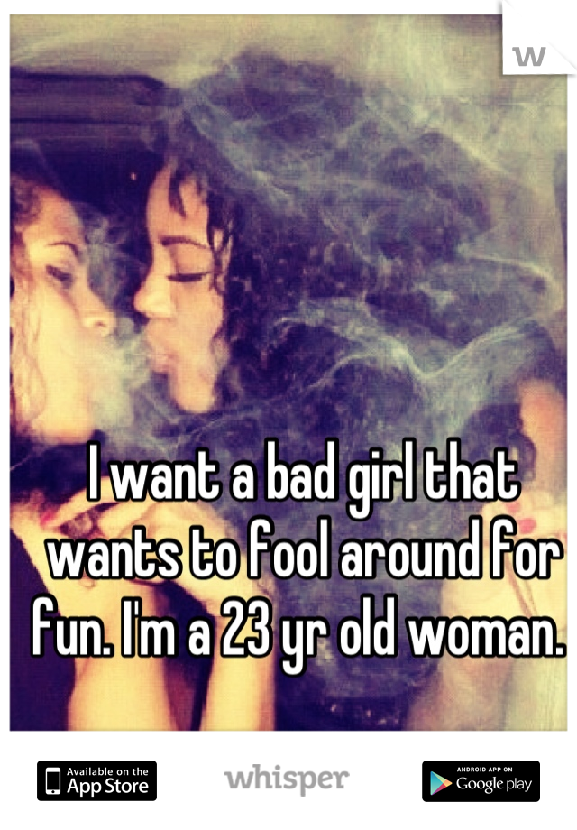 I want a bad girl that wants to fool around for fun. I'm a 23 yr old woman. 
