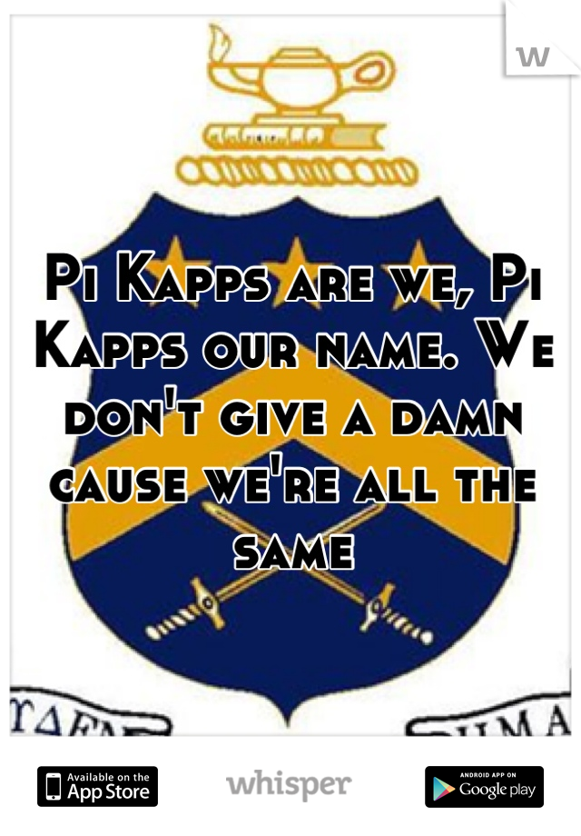 Pi Kapps are we, Pi Kapps our name. We don't give a damn cause we're all the same