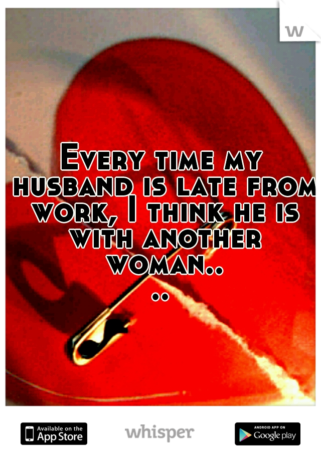 Every time my husband is late from work, I think he is with another woman....