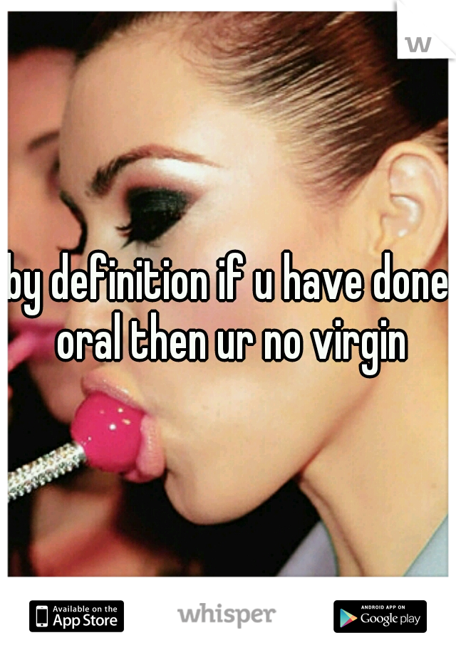 by definition if u have done oral then ur no virgin