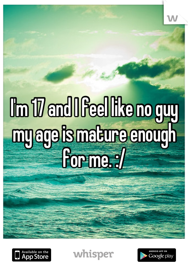 I'm 17 and I feel like no guy my age is mature enough for me. :/
