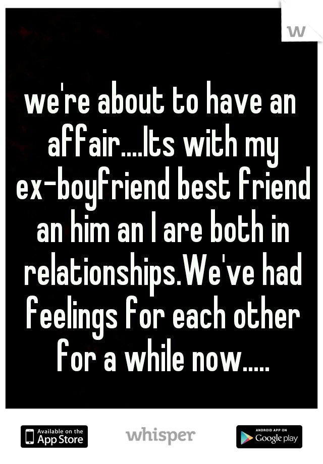 we're about to have an affair....Its with my ex-boyfriend best friend an him an I are both in relationships.We've had feelings for each other for a while now.....