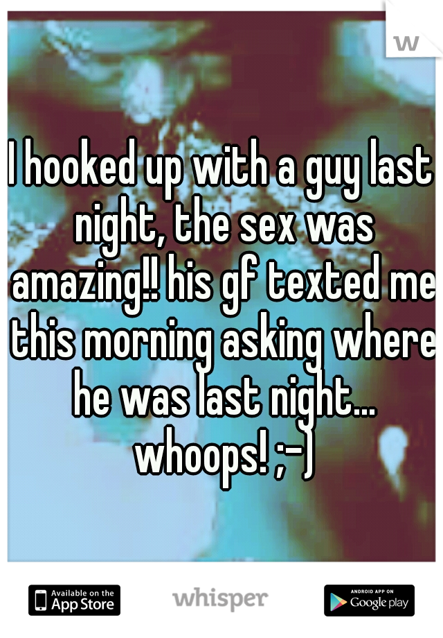 I hooked up with a guy last night, the sex was amazing!! his gf texted me this morning asking where he was last night... whoops! ;-)