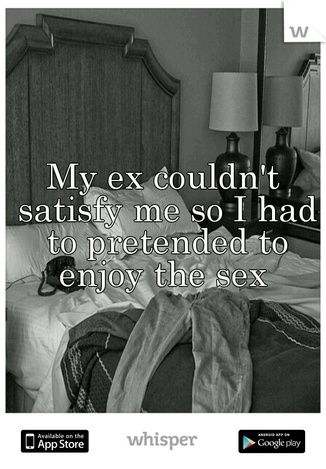 My ex couldn't satisfy me so I had to pretended to enjoy the sex 