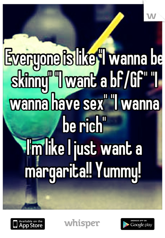 Everyone is like "I wanna be skinny" "I want a bf/Gf" "I wanna have sex" "I wanna be rich" 
I'm like I just want a margarita!! Yummy! 