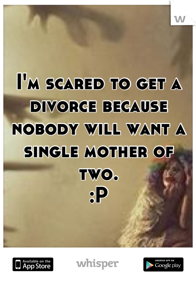 I'm scared to get a divorce because nobody will want a single mother of two. 
:P