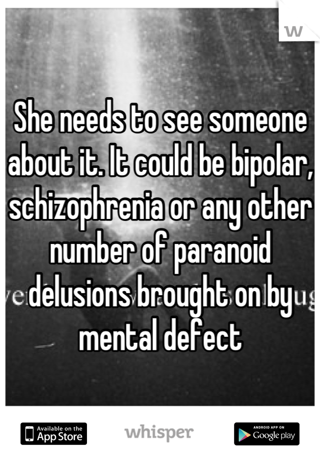 She needs to see someone about it. It could be bipolar, schizophrenia or any other number of paranoid delusions brought on by mental defect