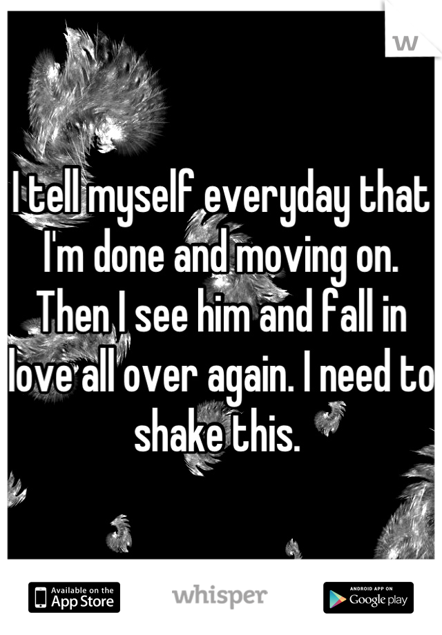 I tell myself everyday that I'm done and moving on. Then I see him and fall in love all over again. I need to shake this. 