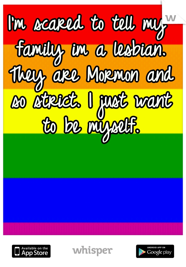 I'm scared to tell my family im a lesbian. They are Mormon and so strict. I just want to be myself.