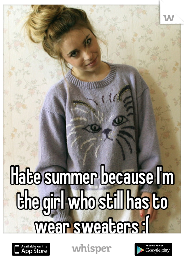 Hate summer because I'm the girl who still has to wear sweaters :(