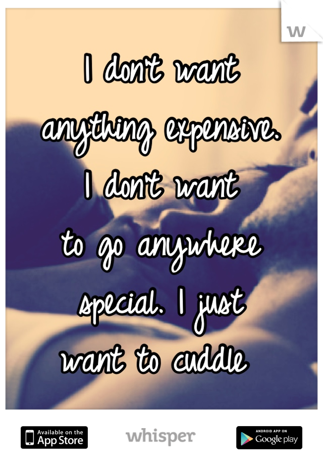 I don't want
anything expensive.
I don't want
to go anywhere
special. I just
want to cuddle 