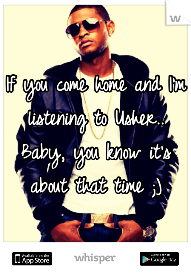 If you come home and I'm listening to Usher.. Baby, you know it's about that time ;)
