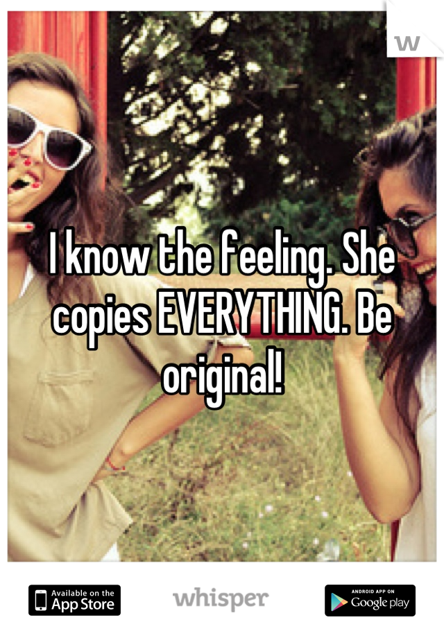I know the feeling. She copies EVERYTHING. Be original!