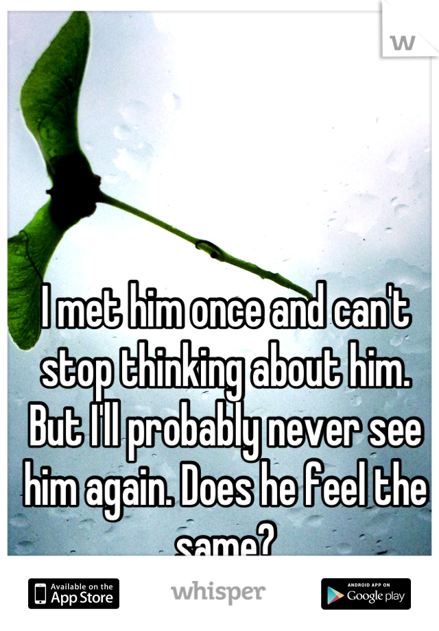 I met him once and can't stop thinking about him. But I'll probably never see him again. Does he feel the same?