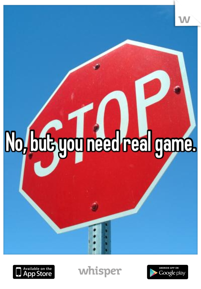 No, but you need real game.