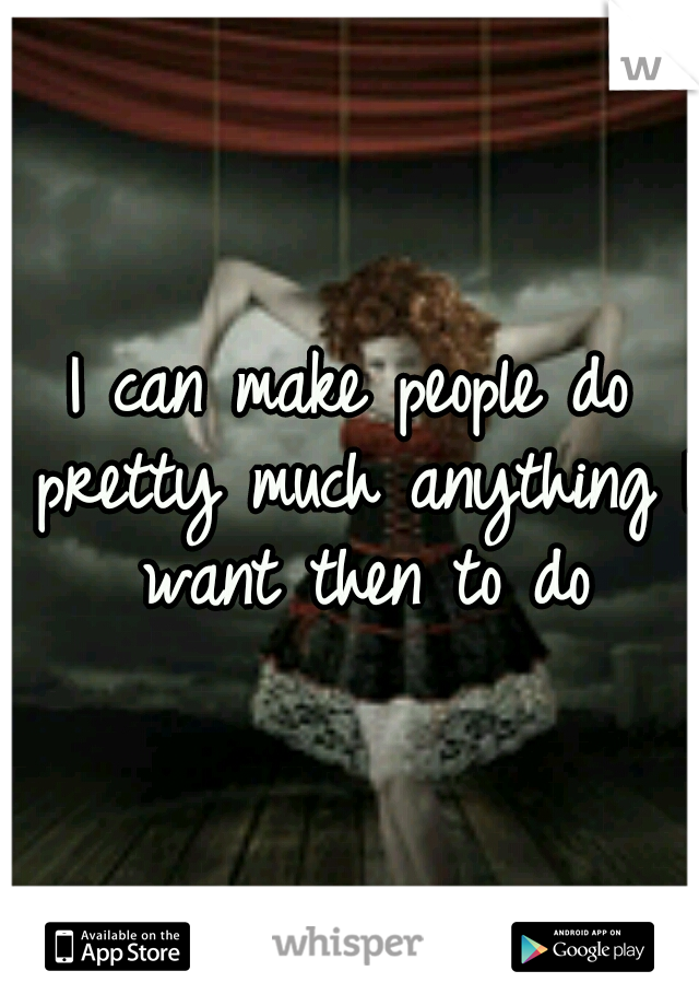 I can make people do pretty much anything I want then to do