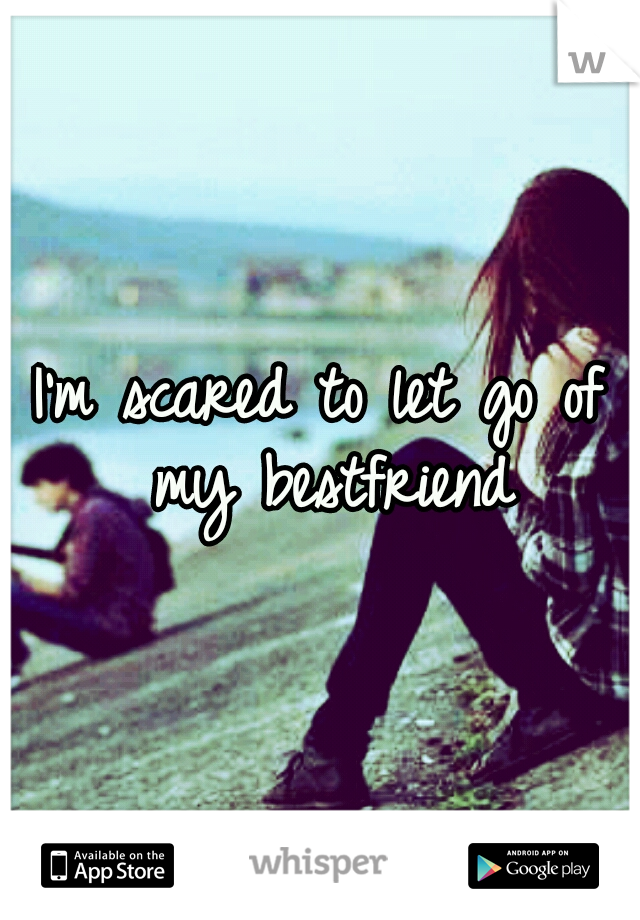I'm scared to let go of my bestfriend