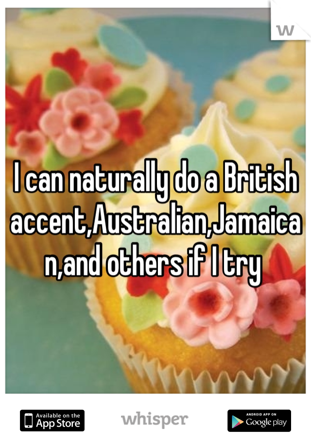 I can naturally do a British accent,Australian,Jamaican,and others if I try 