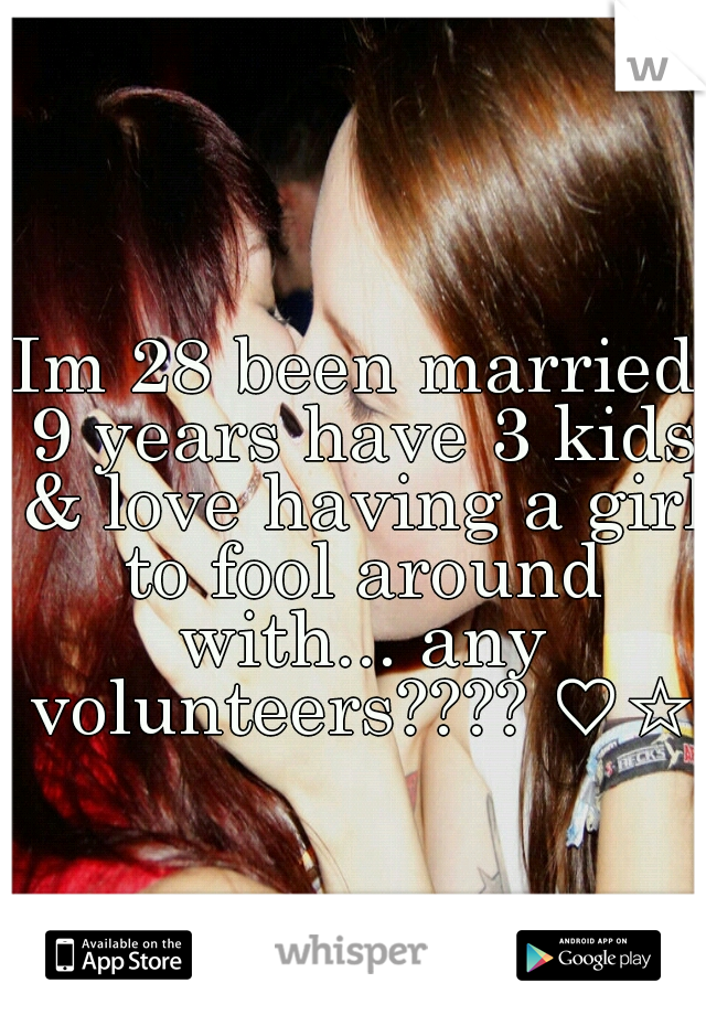 Im 28 been married 9 years have 3 kids & love having a girl to fool around with... any volunteers???? ♡☆