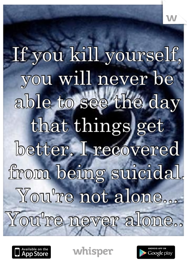 If you kill yourself, you will never be able to see the day that things get better. I recovered from being suicidal. You're not alone... 
You're never alone...
<3