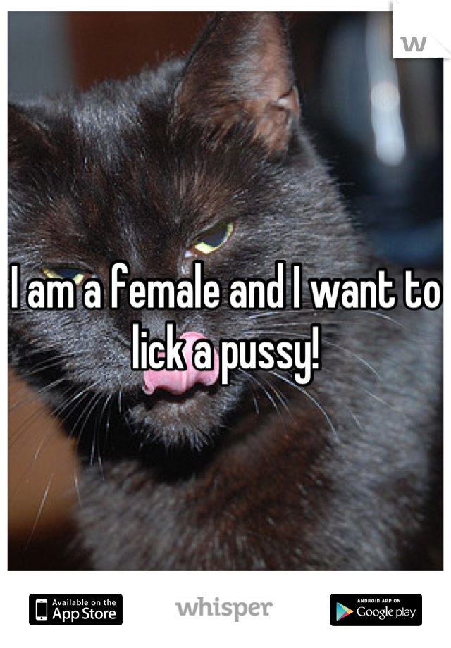 I am a female and I want to lick a pussy!