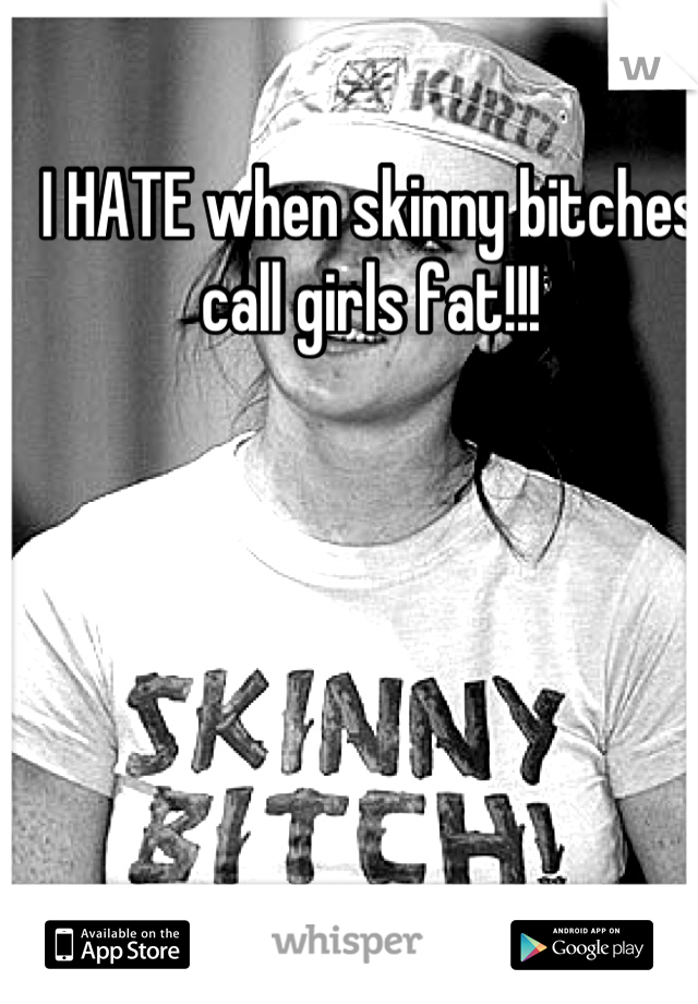 I HATE when skinny bitches call girls fat!!!