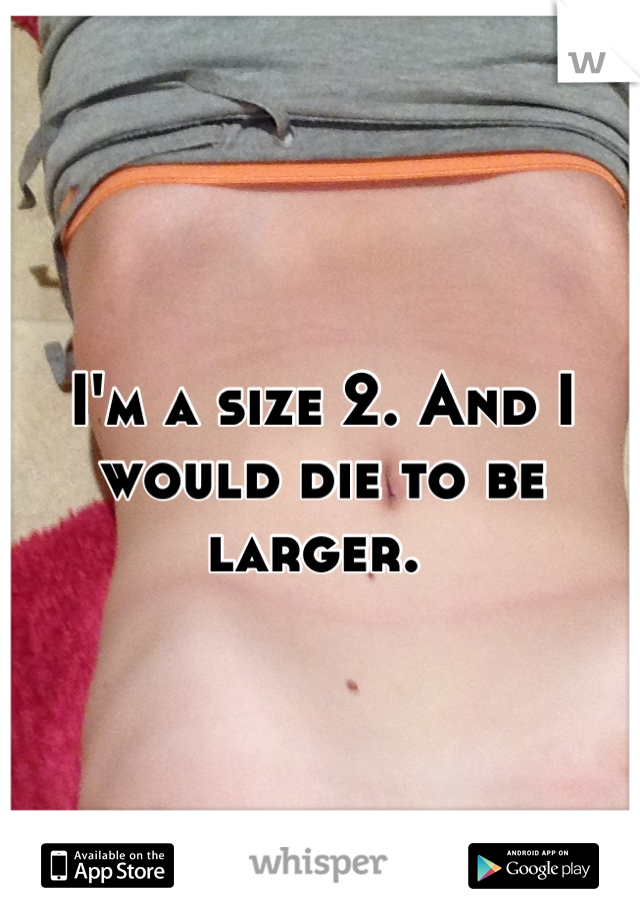 I'm a size 2. And I would die to be larger. 
