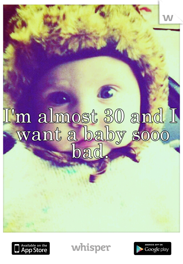 I'm almost 30 and I want a baby sooo bad. 