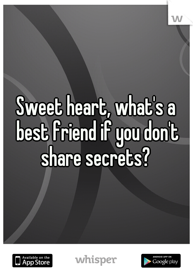 Sweet heart, what's a best friend if you don't share secrets? 