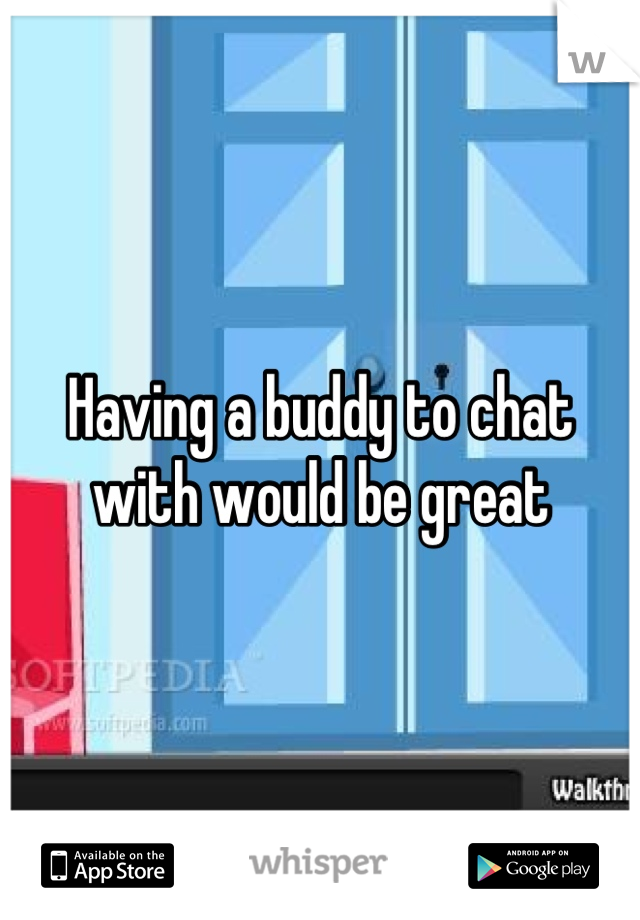 Having a buddy to chat with would be great