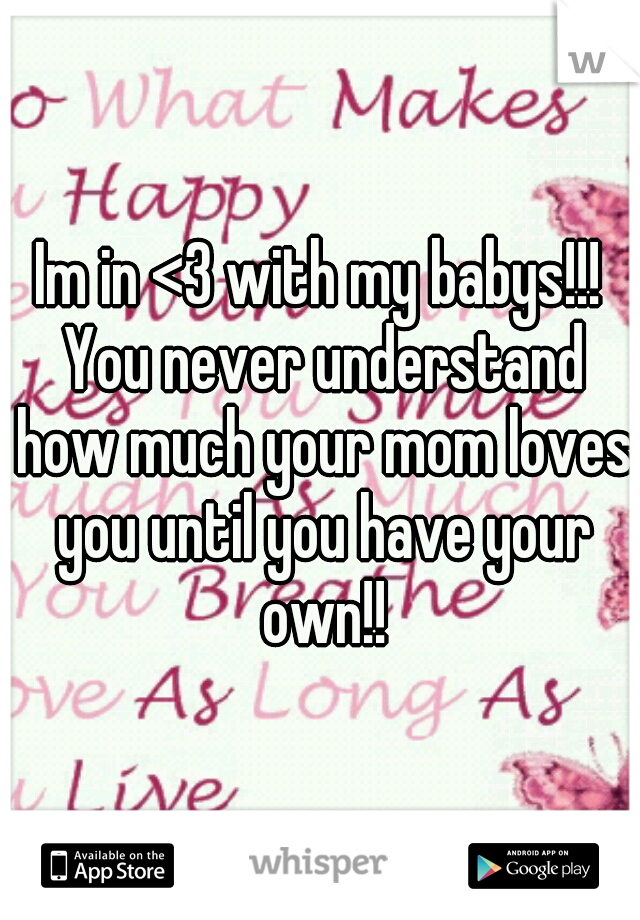 Im in <3 with my babys!!! You never understand how much your mom loves you until you have your own!!
