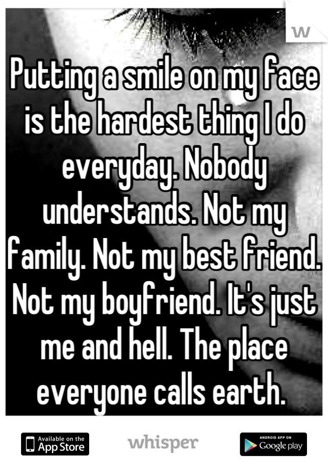Putting a smile on my face is the hardest thing I do everyday. Nobody understands. Not my family. Not my best friend. Not my boyfriend. It's just me and hell. The place everyone calls earth. 
