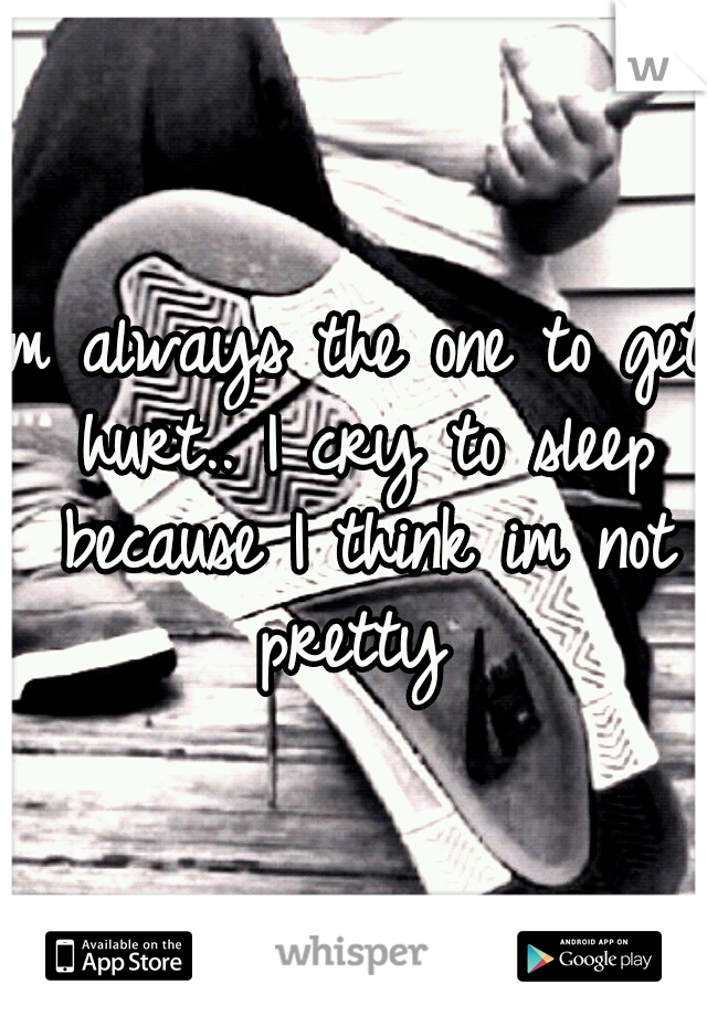 Im always the one to get hurt.. I cry to sleep because I think im not pretty 
