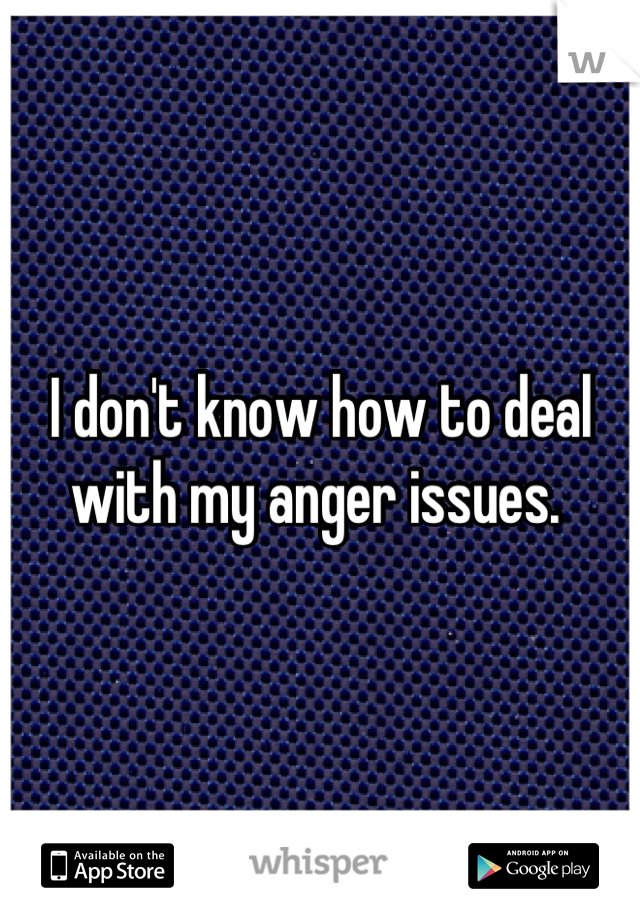 I don't know how to deal with my anger issues. 