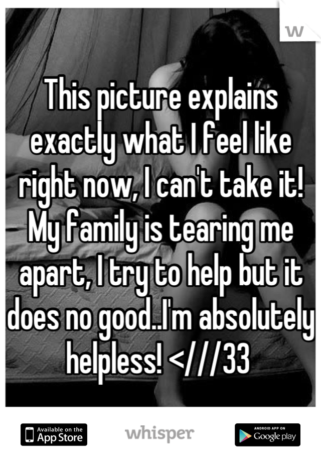 This picture explains exactly what I feel like right now, I can't take it! My family is tearing me apart, I try to help but it does no good..I'm absolutely helpless! <///33 