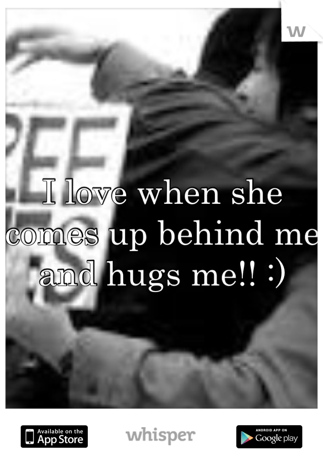 I love when she comes up behind me and hugs me!! :)