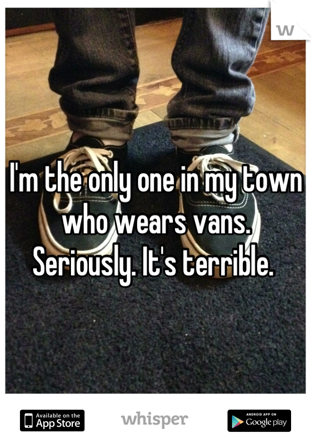 I'm the only one in my town who wears vans.  Seriously. It's terrible. 