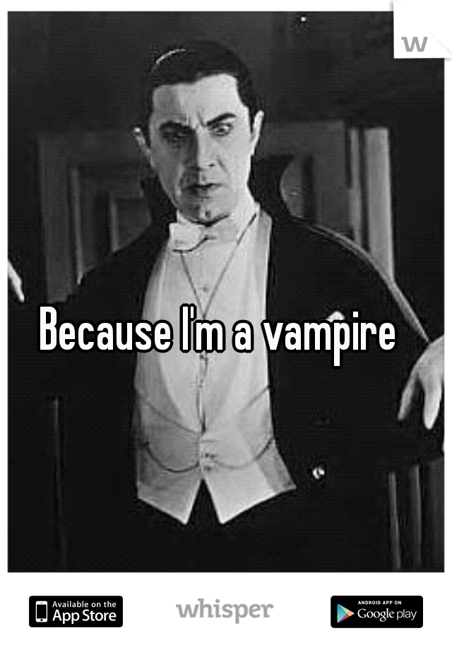 Because I'm a vampire