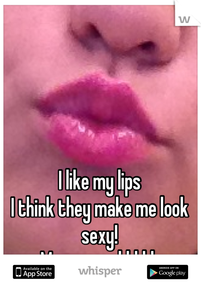 I like my lips 
I think they make me look sexy! 
Muuuaaaaahhhhh