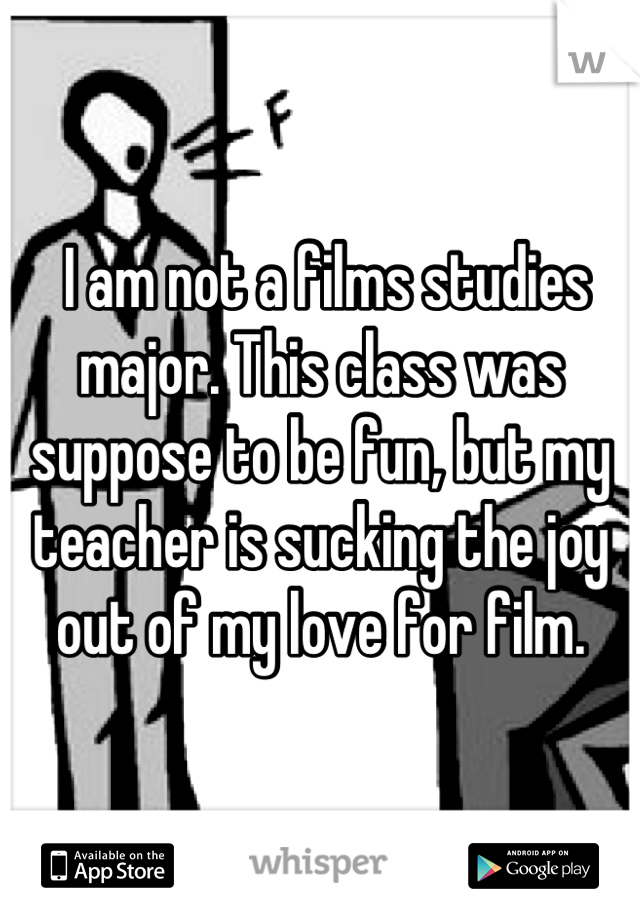  I am not a films studies major. This class was suppose to be fun, but my teacher is sucking the joy out of my love for film.
