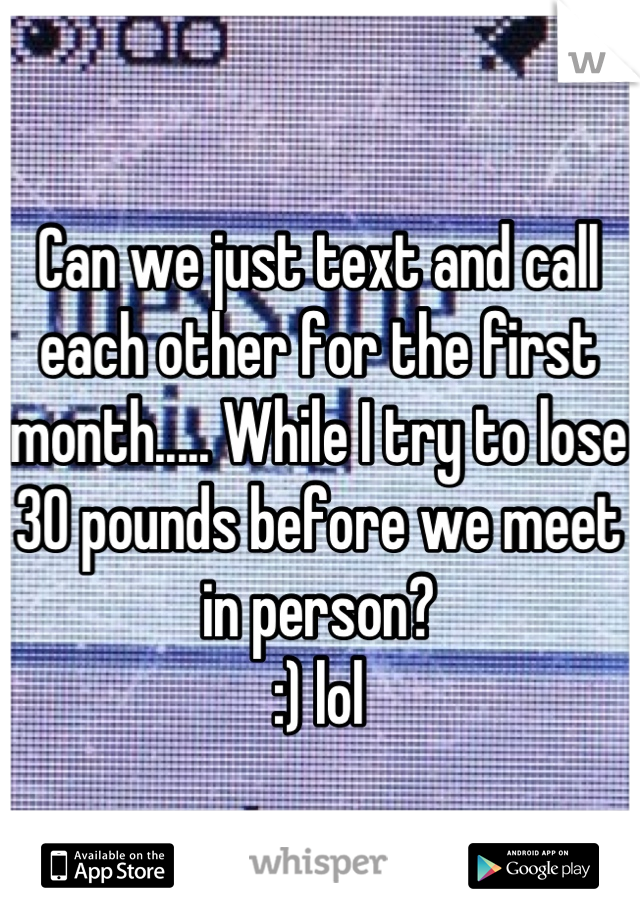 Can we just text and call each other for the first month..... While I try to lose 30 pounds before we meet in person? 
:) lol