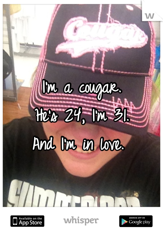 I'm a cougar. 
He's 24, I'm 31. 
And I'm in love. 