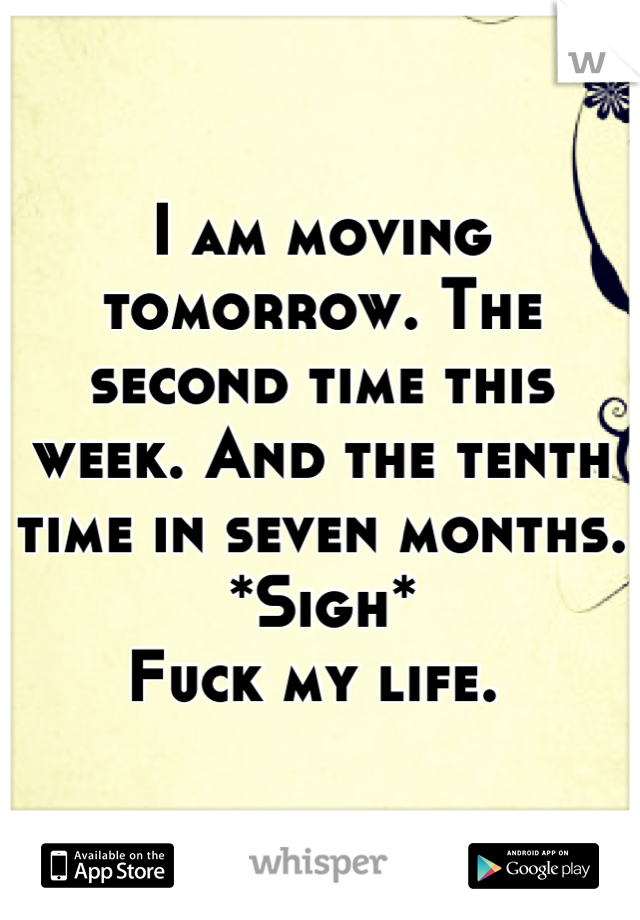I am moving tomorrow. The second time this week. And the tenth time in seven months. 
*Sigh*
Fuck my life. 