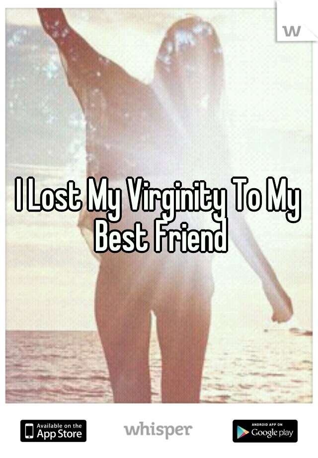 I Lost My Virginity To My Best Friend