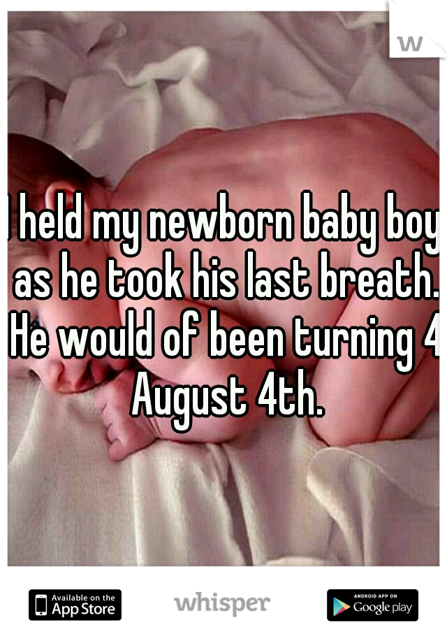 I held my newborn baby boy as he took his last breath. He would of been turning 4 August 4th.
